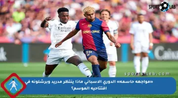 «مواجهة حاسمة» الدوري الإسباني ماذا ينتظر مدريد وبرشلونة في افتتاحية الموسم؟